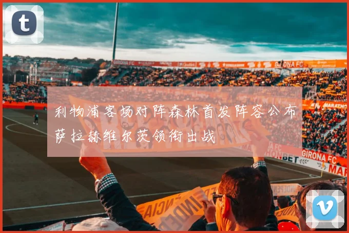 利物浦客场对阵森林首发阵容公布萨拉赫维尔茨领衔出战