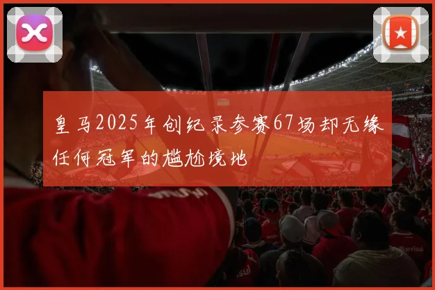 皇马2025年创纪录参赛67场却无缘任何冠军的尴尬境地