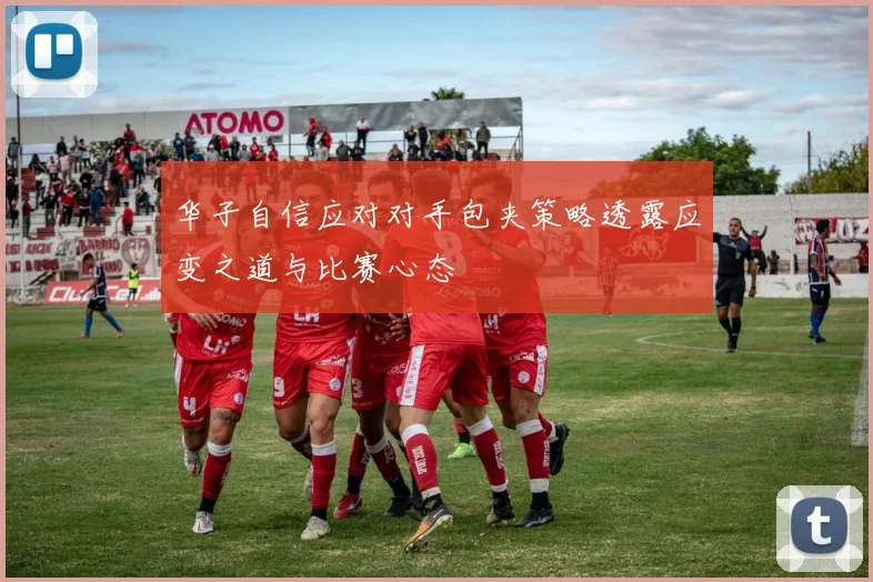 华子自信应对对手包夹策略透露应变之道与比赛心态