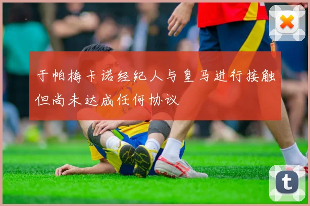 于帕梅卡诺经纪人与皇马进行接触但尚未达成任何协议
