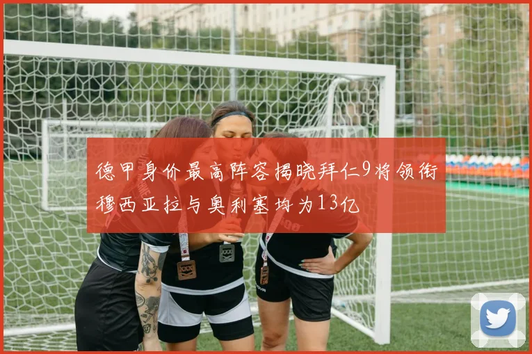 德甲身价最高阵容揭晓拜仁9将领衔穆西亚拉与奥利塞均为13亿