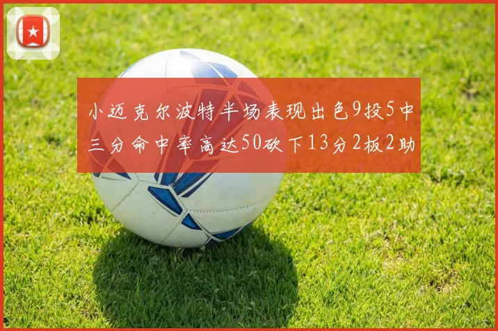 小迈克尔波特半场表现出色9投5中三分命中率高达50砍下13分2板2助2断