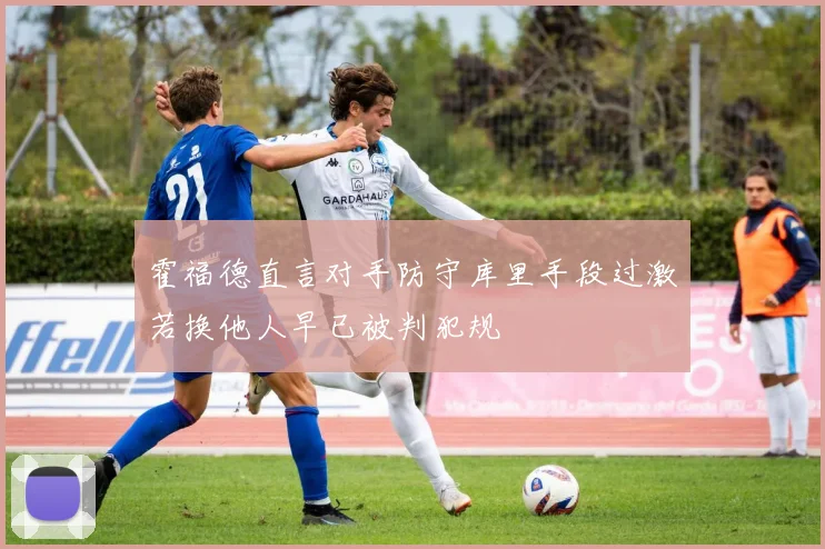 霍福德直言对手防守库里手段过激若换他人早已被判犯规