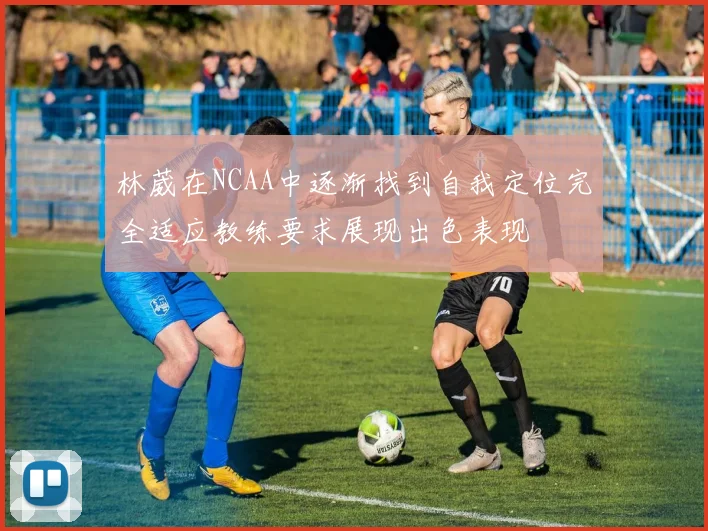 林葳在NCAA中逐渐找到自我定位完全适应教练要求展现出色表现
