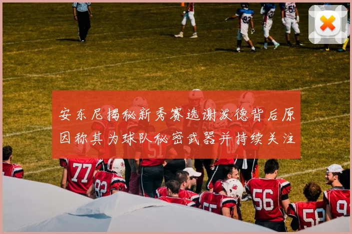 安东尼揭秘新秀赛选谢泼德背后原因称其为球队秘密武器并持续关注