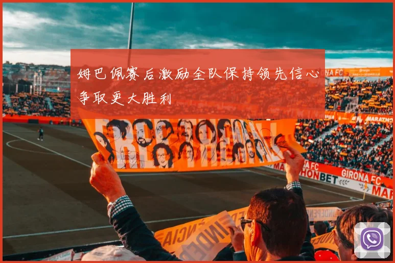 姆巴佩赛后激励全队保持领先信心争取更大胜利