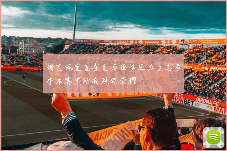 姆巴佩直言在皇马面临压力立志争夺本赛季所有冠军荣耀