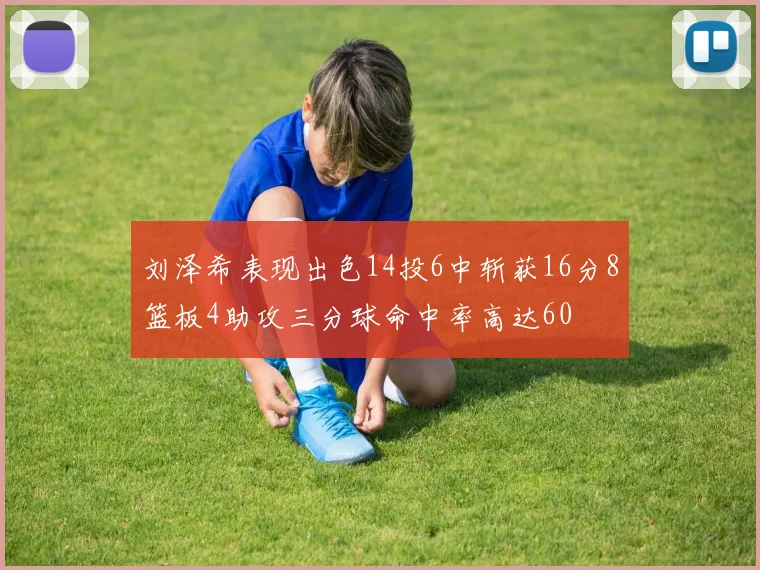 刘泽希表现出色14投6中斩获16分8篮板4助攻三分球命中率高达60
