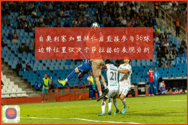 自奥利塞加盟拜仁后直接参与36球边锋位置仅次于萨拉赫的表现分析