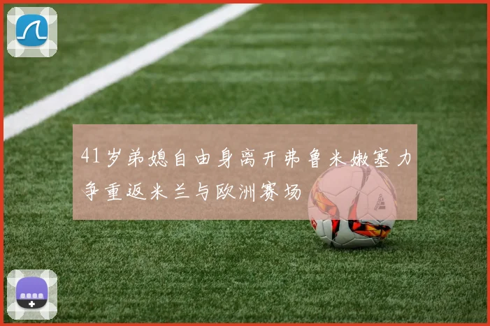 41岁弟媳自由身离开弗鲁米嫩塞力争重返米兰与欧洲赛场