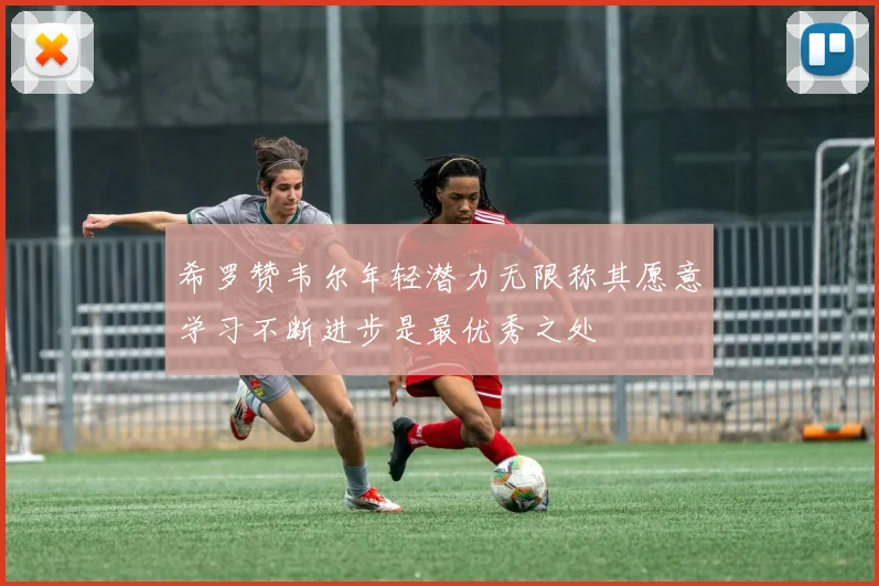 希罗赞韦尔年轻潜力无限称其愿意学习不断进步是最优秀之处