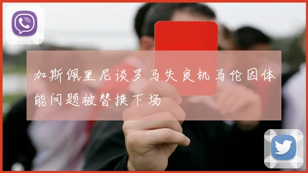 加斯佩里尼谈罗马失良机马伦因体能问题被替换下场