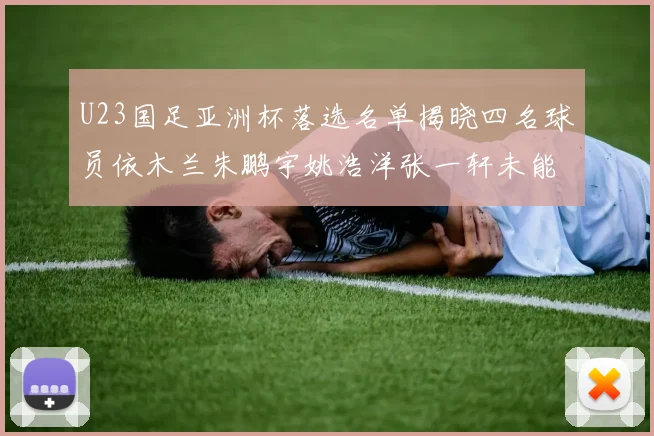 U23国足亚洲杯落选名单揭晓四名球员依木兰朱鹏宇姚浩洋张一轩未能入选