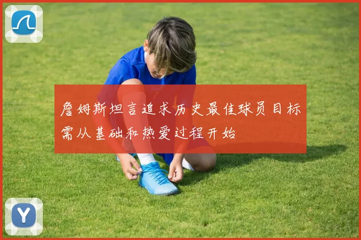 詹姆斯坦言追求历史最佳球员目标需从基础和热爱过程开始