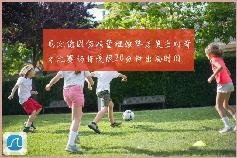 恩比德因伤病管理缺阵后复出对奇才比赛仍将受限20分钟出场时间