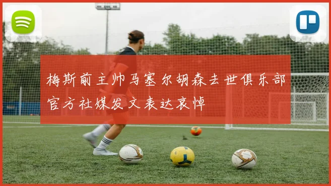 梅斯前主帅马塞尔胡森去世俱乐部官方社媒发文表达哀悼