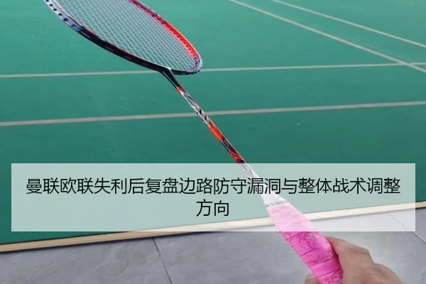 曼联欧联失利后复盘边路防守漏洞与整体战术调整方向（HUOBOSPORTS）
